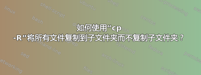 如何使用“cp -R”将所有文件复制到子文件夹而不复制子文件夹？