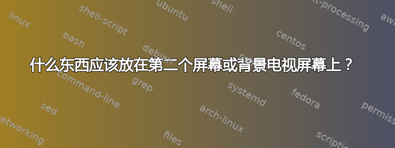 什么东西应该放在第二个屏幕或背景电视屏幕上？ 