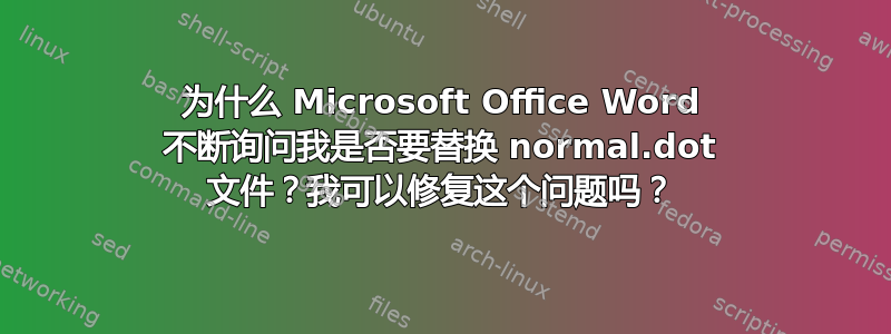 为什么 Microsoft Office Word 不断询问我是否要替换 normal.dot 文件？我可以修复这个问题吗？