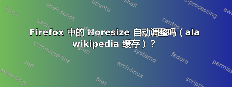 Firefox 中的 Noresize 自动调整吗（ala wikipedia 缓存）？