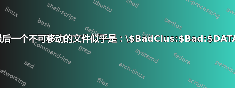 最后一个不可移动的文件似乎是：\$BadClus:$Bad:$DATA