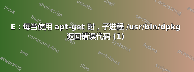 E：每当使用 apt-get 时，子进程 /usr/bin/dpkg 返回错误代码 (1)