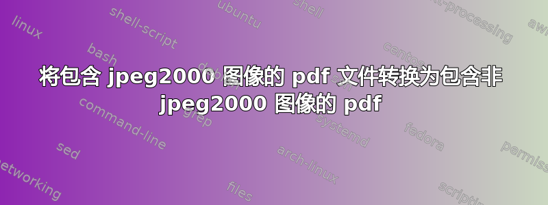 将包含 jpeg2000 图像的 pdf 文件转换为包含非 jpeg2000 图像的 pdf