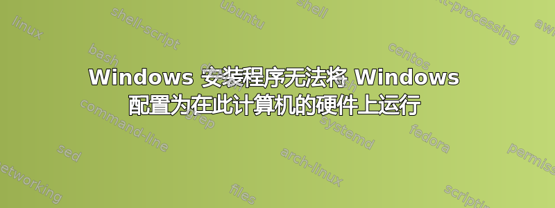 Windows 安装程序无法将 Windows 配置为在此计算机的硬件上运行