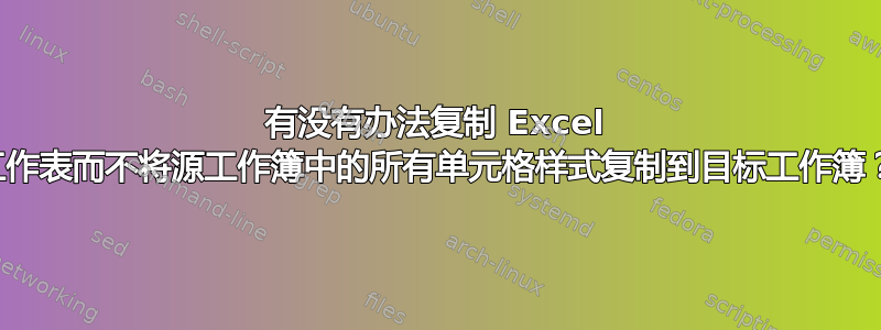 有没有办法复制 Excel 工作表而不将源工作簿中的所有单元格样式复制到目标工作簿？