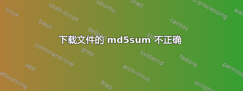 下载文件的 md5sum 不正确