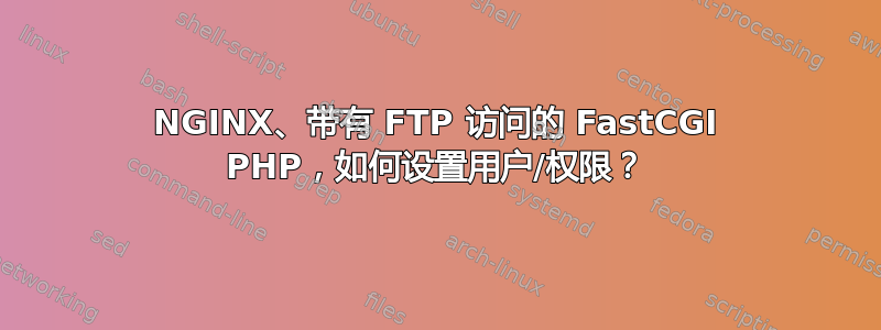 NGINX、带有 FTP 访问的 FastCGI PHP，如何设置用户/权限？