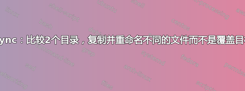 rsync：比较2个目录，复制并重命名不同的文件而不是覆盖目标