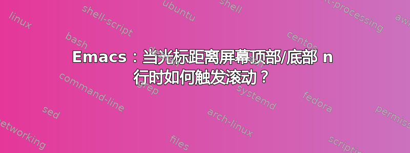 Emacs：当光标距离屏幕顶部/底部 n 行时如何触发滚动？