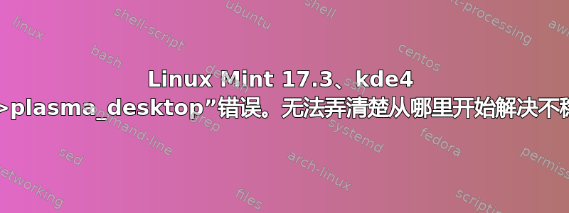 Linux Mint 17.3、kde4 中的“~>plasma_desktop”错误。无法弄清楚从哪里开始解决不稳定问题