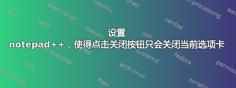 设置 notepad++，使得点击关闭按钮只会关闭当前选项卡