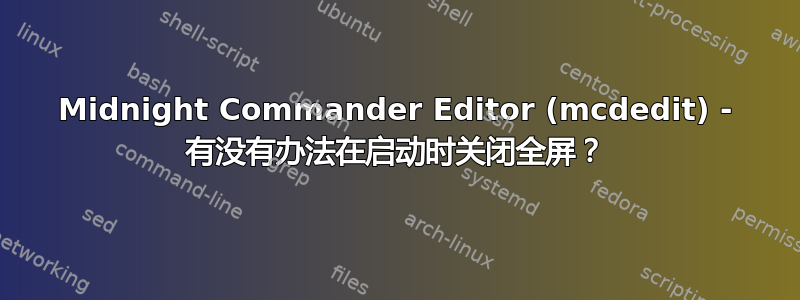 Midnight Commander Editor (mcdedit) - 有没有办法在启动时关闭全屏？