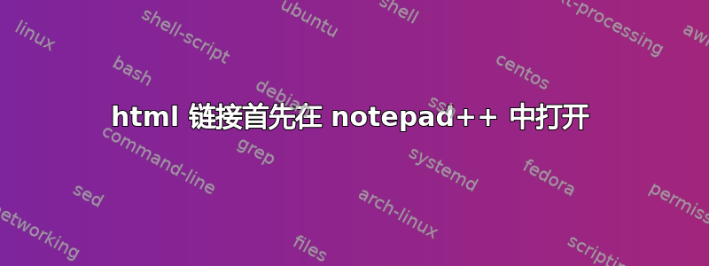 html 链接首先在 notepad++ 中打开