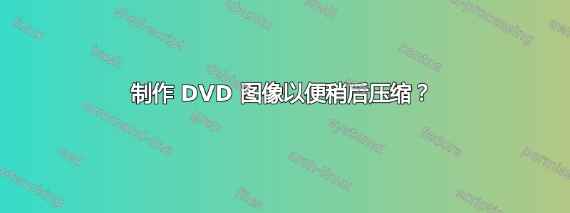 制作 DVD 图像以便稍后压缩？