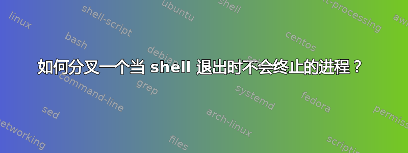 如何分叉一个当 shell 退出时不会终止的进程？