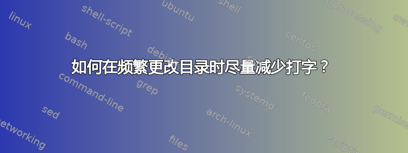 如何在频繁更改目录时尽量减少打字？