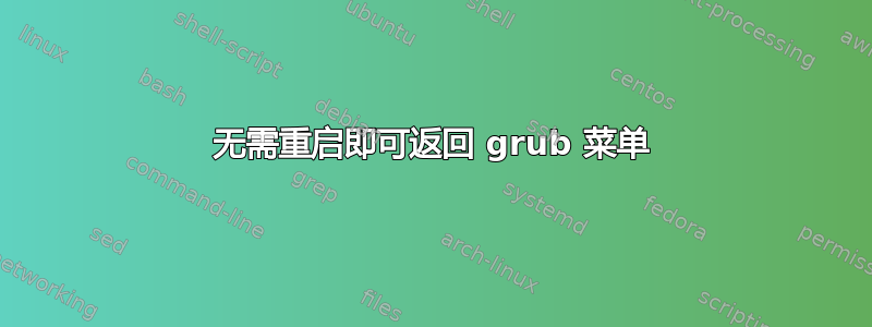 无需重启即可返回 grub 菜单