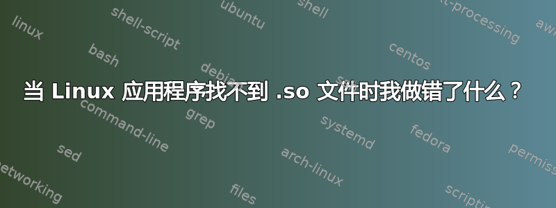 当 Linux 应用程序找不到 .so 文件时我做错了什么？