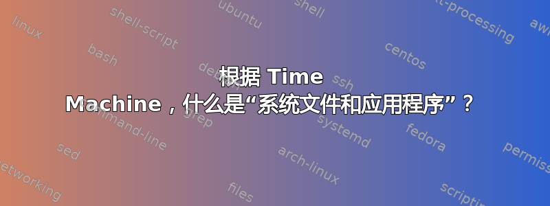 根据 Time Machine，什么是“系统文件和应用程序”？