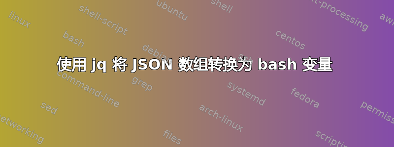 使用 jq 将 JSON 数组转换为 bash 变量