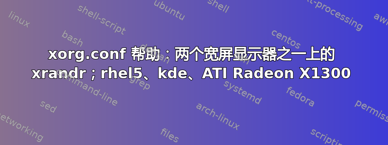 xorg.conf 帮助：两个宽屏显示器之一上的 xrandr；rhel5、kde、ATI Radeon X1300