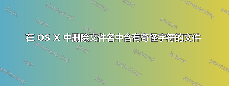 在 OS X 中删除文件名中含有奇怪字符的文件