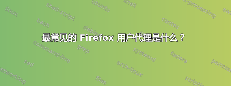 最常见的 Firefox 用户代理是什么？