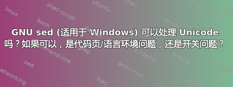 GNU sed (适用于 Windows) 可以处理 Unicode 吗？如果可以，是代码页/语言环境问题，还是开关问题？