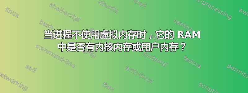 当进程不使用虚拟内存时，它的 RAM 中是否有内核内存或用户内存？