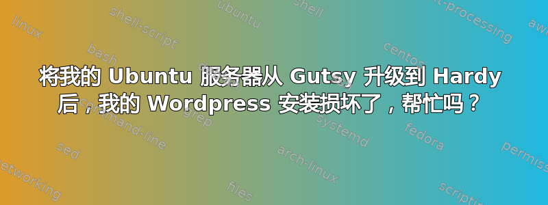 将我的 Ubuntu 服务器从 Gutsy 升级到 Hardy 后，我的 Wordpress 安装损坏了，帮忙吗？