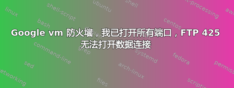 Google vm 防火墙，我已打开所有端口，FTP 425 无法打开数据连接