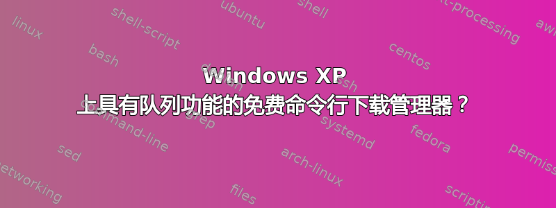 Windows XP 上具有队列功能的免费命令行下载管理器？