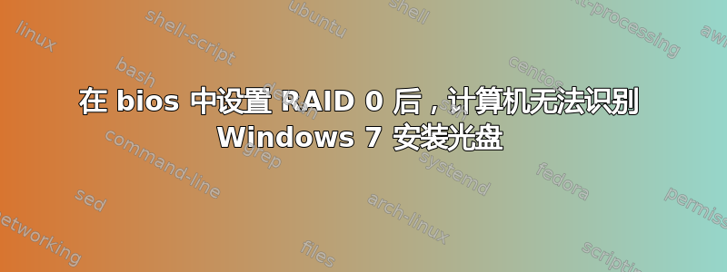 在 bios 中设置 RAID 0 后，计算机无法识别 Windows 7 安装光盘