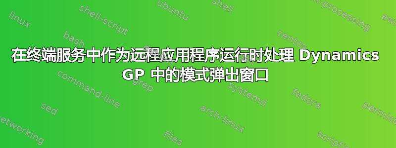 在终端服务中作为远程应用程序运行时处理 Dynamics GP 中的模式弹出窗口