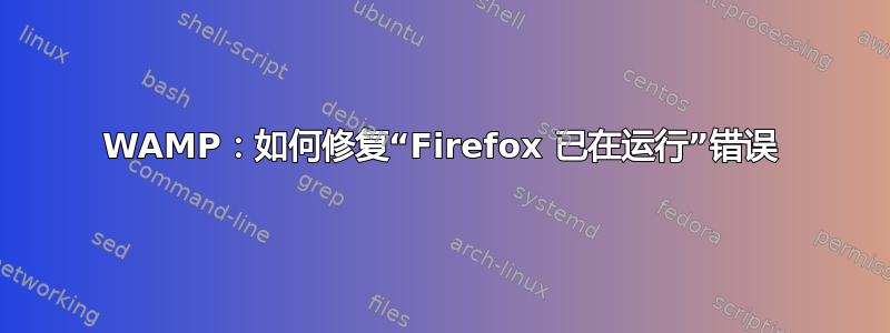 WAMP：如何修复“Firefox 已在运行”错误