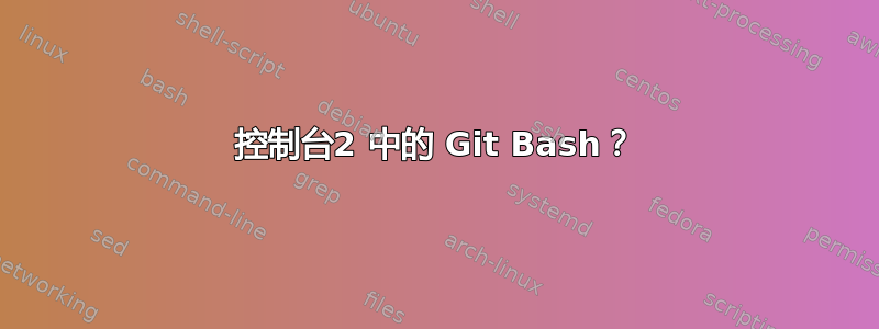 控制台2 中的 Git Bash？