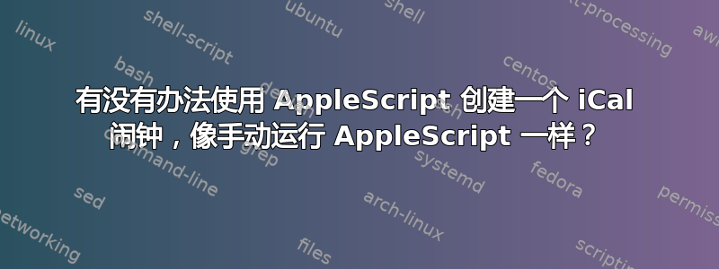 有没有办法使用 AppleScript 创建一个 iCal 闹钟，像手动运行 AppleScript 一样？