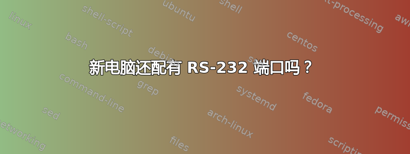 新电脑还配有 RS-232 端口吗？