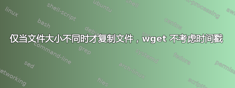 仅当文件大小不同时才复制文件，wget 不考虑时间戳