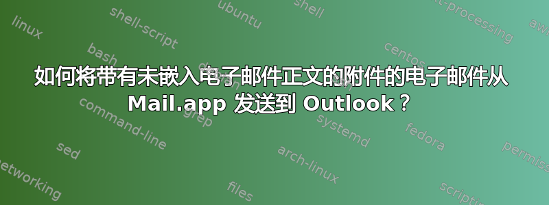 如何将带有未嵌入电子邮件正文的附件的电子邮件从 Mail.app 发送到 Outlook？