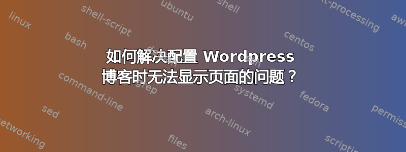 如何解决配置 Wordpress 博客时无法显示页面的问题？