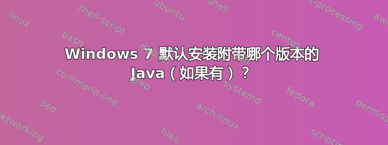 Windows 7 默认安装附带哪个版本的 Java（如果有）？