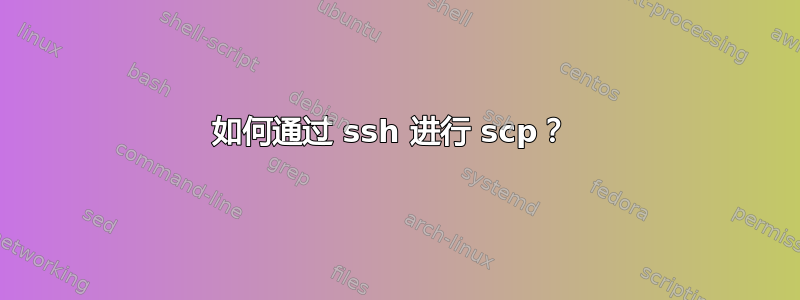 如何通过 ssh 进行 scp？ 