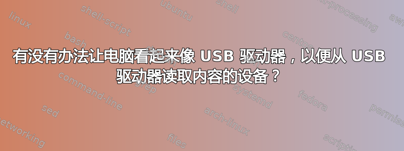 有没有办法让电脑看起来像 USB 驱动器，以便从 USB 驱动器读取内容的设备？