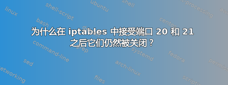 为什么在 iptables 中接受端口 20 和 21 之后它们仍然被关闭？