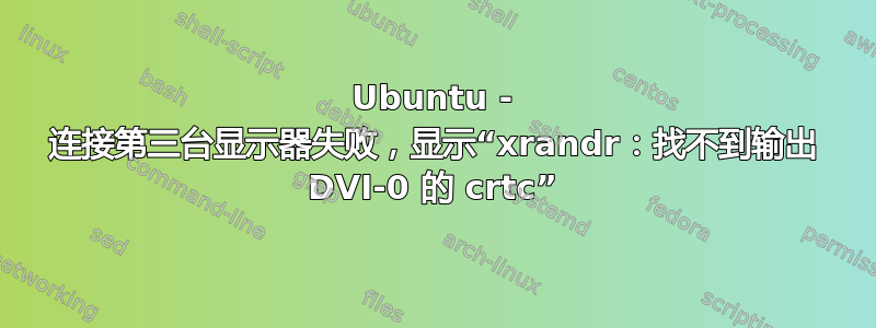 Ubuntu - 连接第三台显示器失败，显示“xrandr：找不到输出 DVI-0 的 crtc”