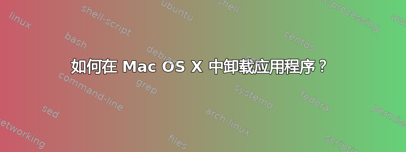 如何在 Mac OS X 中卸载应用程序？