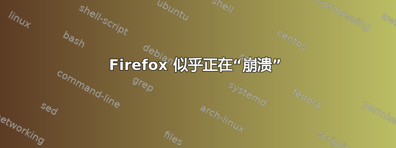 Firefox 似乎正在“崩溃”