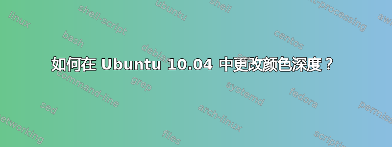 如何在 Ubuntu 10.04 中更改颜色深度？