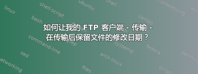 如何让我的 FTP 客户端 - 传输 - 在传输后保留文件的修改日期？